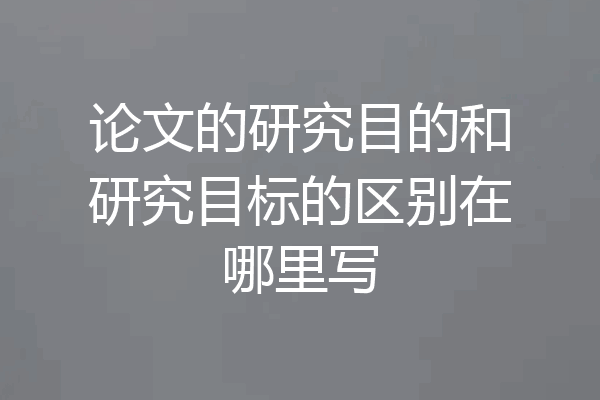 论文的研究目的和研究目标的区别在哪里写