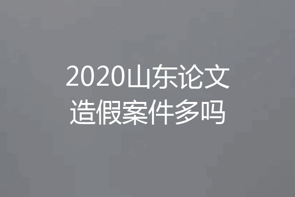 2020山东论文造假案件多吗