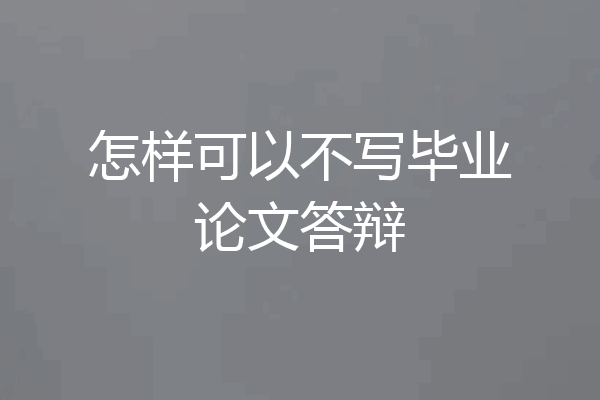 怎样可以不写毕业论文答辩