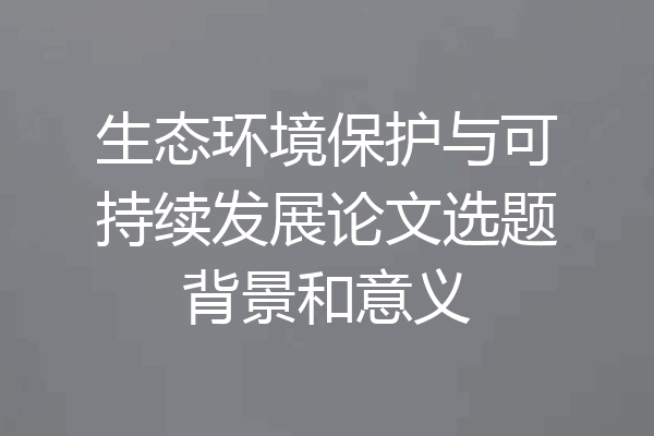 生态环境保护与可持续发展论文选题背景和意义