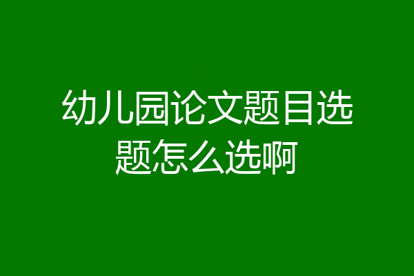 幼儿园论文题目选题怎么选啊