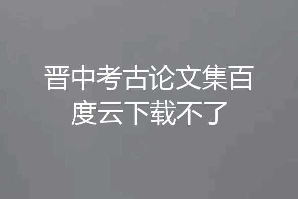 晋中考古论文集百度云下载不了