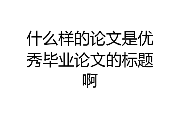 什么样的论文是优秀毕业论文的标题啊
