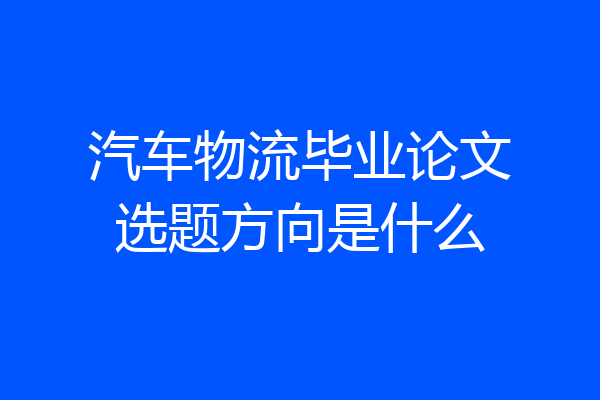 汽车物流毕业论文选题方向是什么