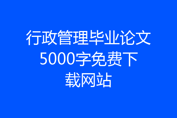 行政管理毕业论文5000字免费下载网站