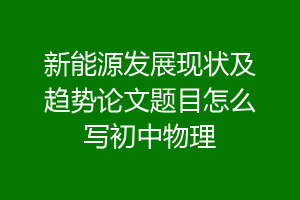 新能源发展现状及趋势论文题目怎么写初中物理