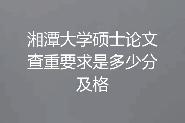 湘潭大学硕士论文查重要求是多少分及格