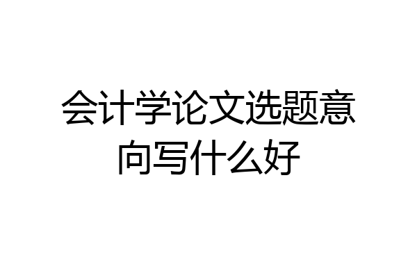 会计学论文选题意向写什么好