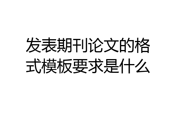发表期刊论文的格式模板要求是什么