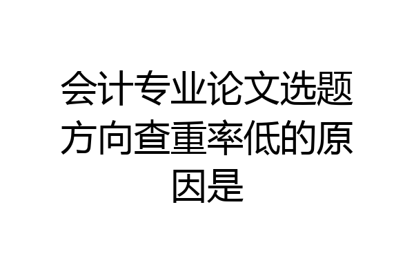 会计专业论文选题方向查重率低的原因是