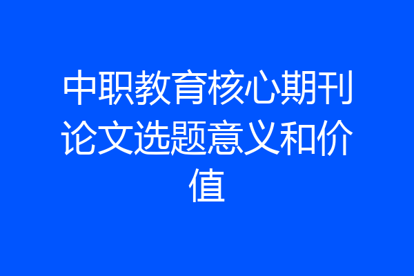 中职教育核心期刊论文选题意义和价值
