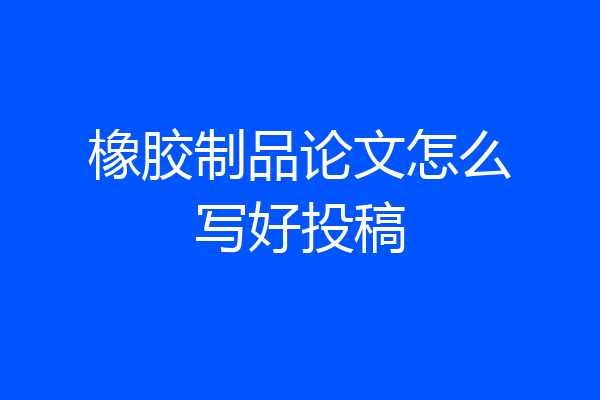 橡胶制品论文怎么写好投稿