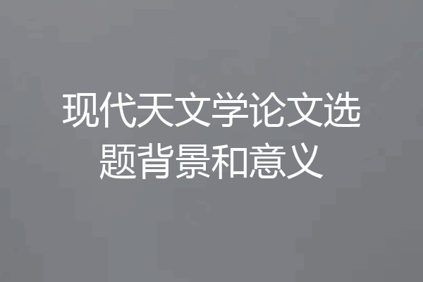现代天文学论文选题背景和意义