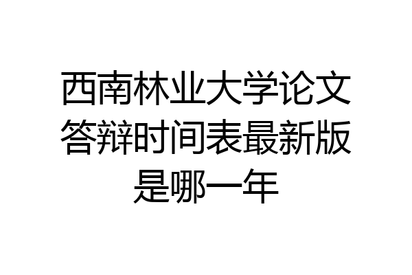 西南林业大学论文答辩时间表最新版是哪一年
