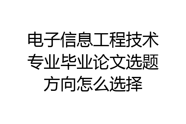 电子信息工程技术专业毕业论文选题方向怎么选择