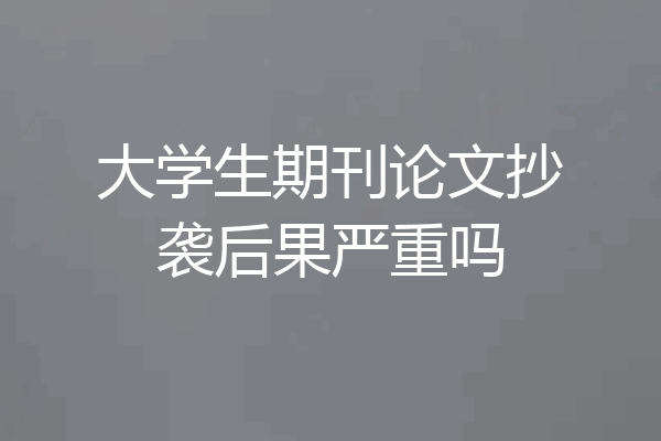 大学生期刊论文抄袭后果严重吗
