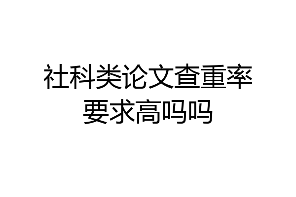 社科类论文查重率要求高吗吗
