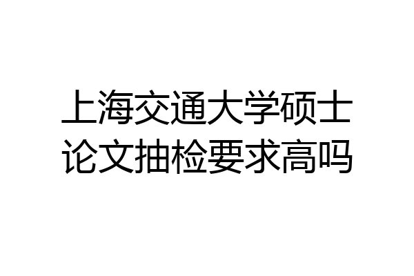 上海交通大学硕士论文抽检要求高吗