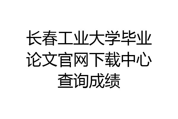 长春工业大学毕业论文官网下载中心查询成绩