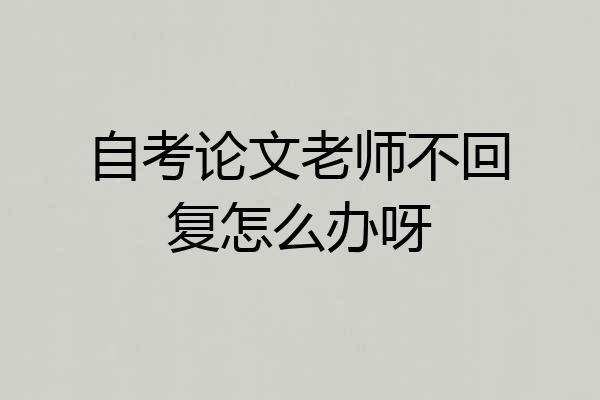 自考论文老师不回复怎么办呀