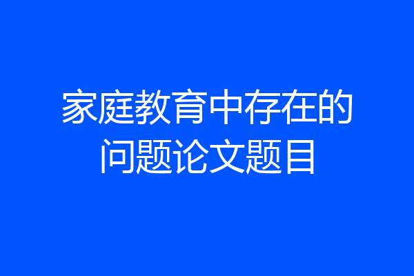 家庭教育中存在的问题论文题目
