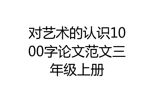 对艺术的认识1000字论文范文三年级上册