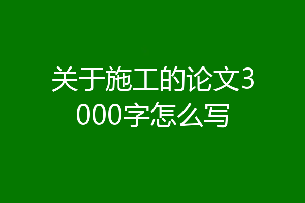 关于施工的论文3000字怎么写