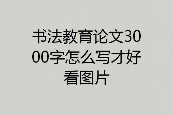 书法教育论文3000字怎么写才好看图片