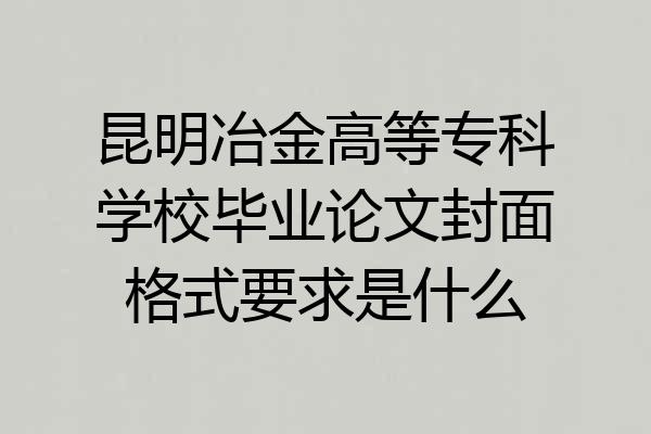 昆明冶金高等专科学校毕业论文封面格式要求是什么
