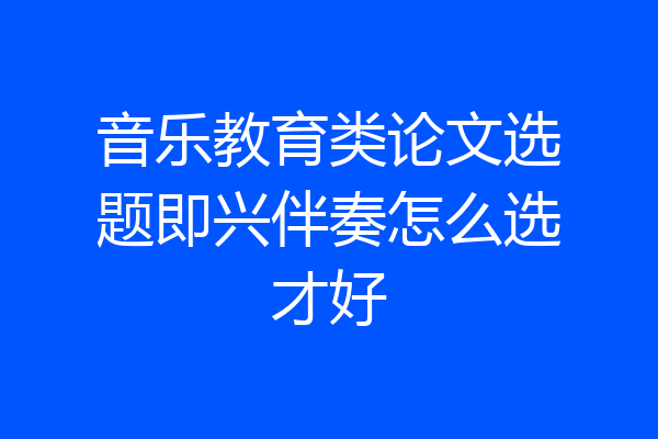 音乐教育类论文选题即兴伴奏怎么选才好