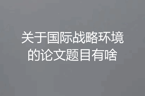 关于国际战略环境的论文题目有啥