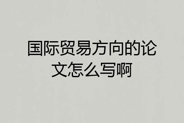 国际贸易方向的论文怎么写啊