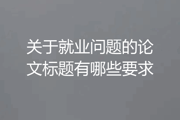 关于就业问题的论文标题有哪些要求