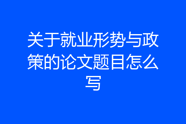 关于就业形势与政策的论文题目怎么写