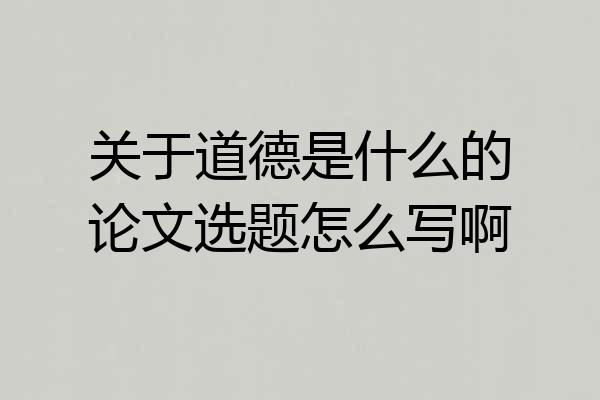 关于道德是什么的论文选题怎么写啊