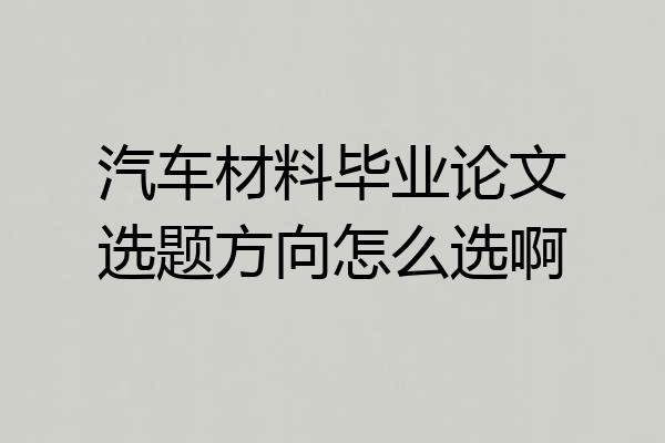 汽车材料毕业论文选题方向怎么选啊