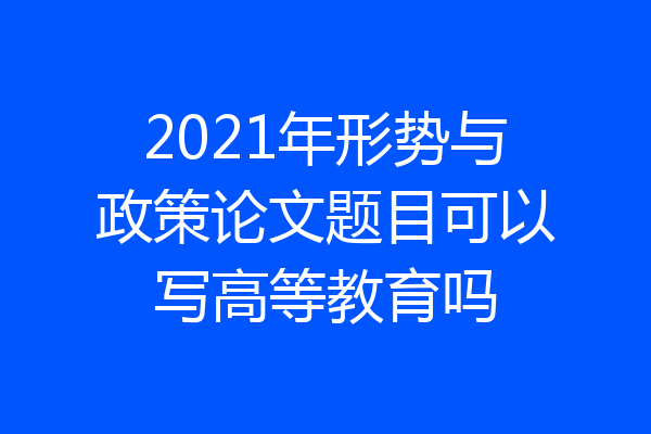 2021年形势与政策论文题目可以写高等教育吗