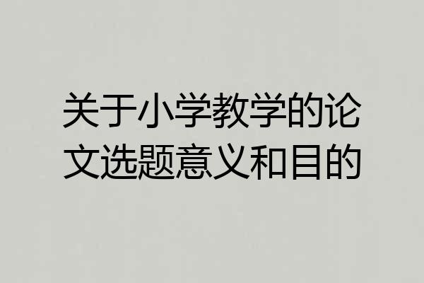 关于小学教学的论文选题意义和目的