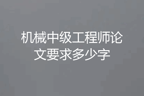 机械中级工程师论文要求多少字