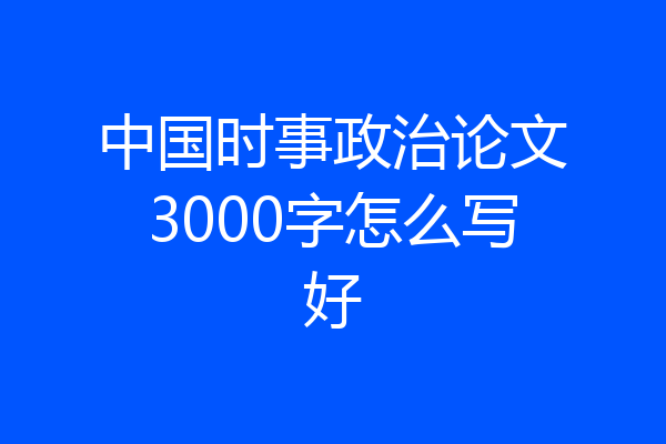 中国时事政治论文3000字怎么写好