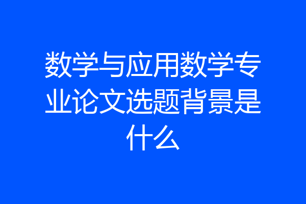 数学与应用数学专业论文选题背景是什么