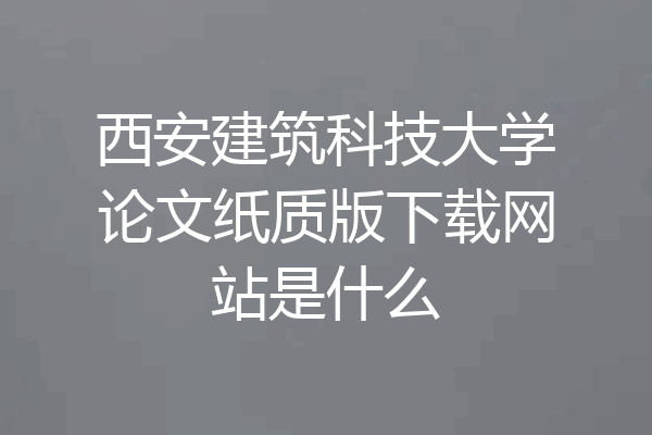西安建筑科技大学论文纸质版下载网站是什么