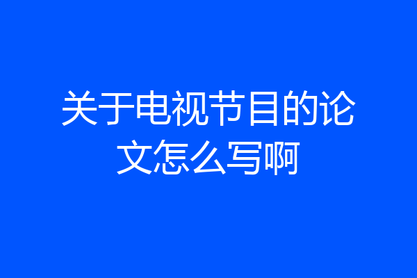 关于电视节目的论文怎么写啊