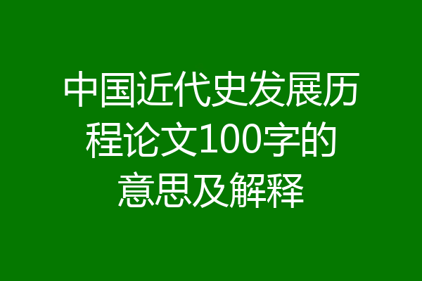 中国近代史发展历程论文100字的意思及解释