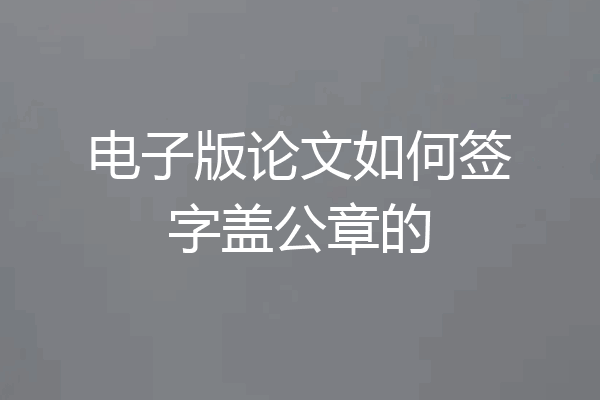 电子版论文如何签字盖公章的