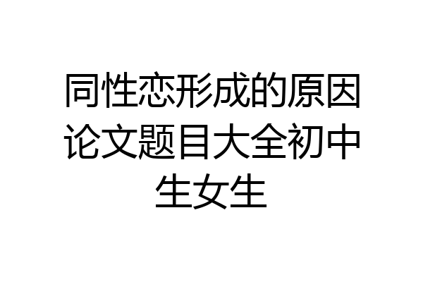 同性恋形成的原因论文题目大全初中生女生