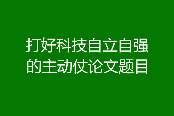 打好科技自立自强的主动仗论文题目