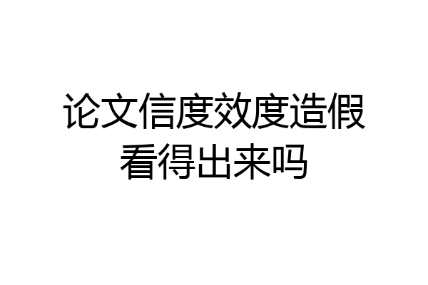 论文信度效度造假看得出来吗