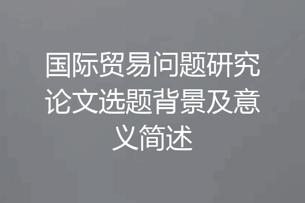 国际贸易问题研究论文选题背景及意义简述