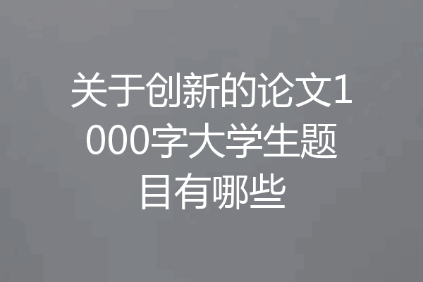 关于创新的论文1000字大学生题目有哪些